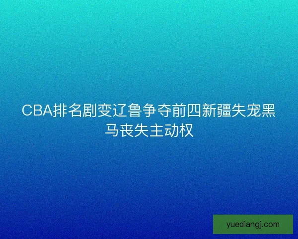 CBA排名剧变辽鲁争夺前四新疆失宠黑马丧失主动权