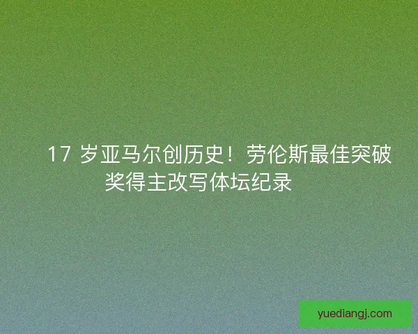 🏆17 岁亚马尔创历史！劳伦斯最佳突破奖得主改写体坛纪录🏆