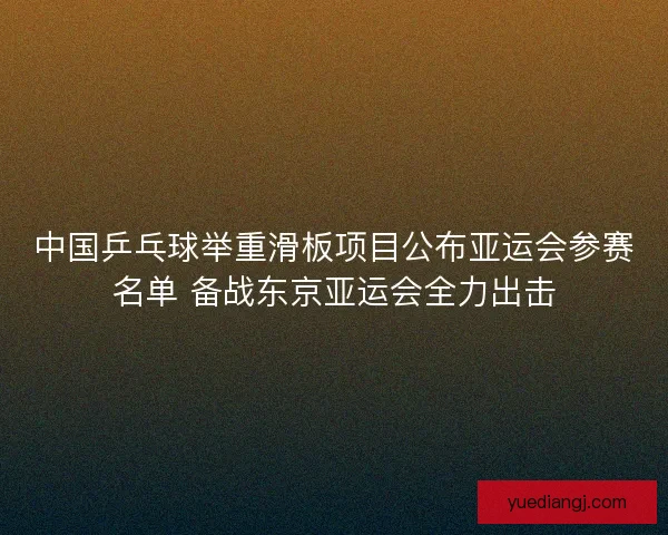 中国乒乓球举重滑板项目公布亚运会参赛名单 备战东京亚运会全力出击