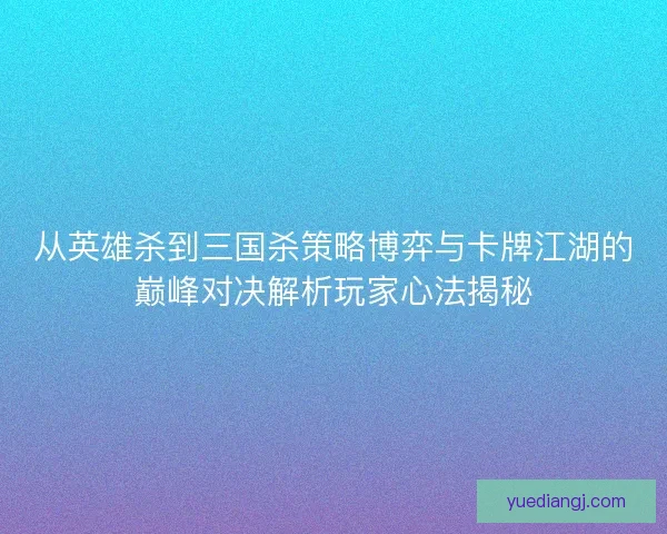 从英雄杀到三国杀策略博弈与卡牌江湖的巅峰对决解析玩家心法揭秘