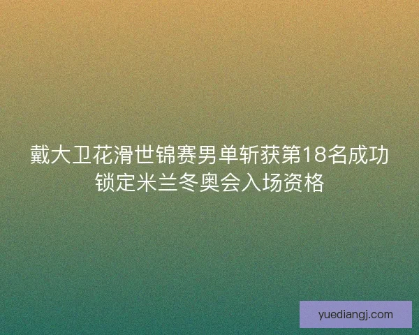戴大卫花滑世锦赛男单斩获第18名成功锁定米兰冬奥会入场资格