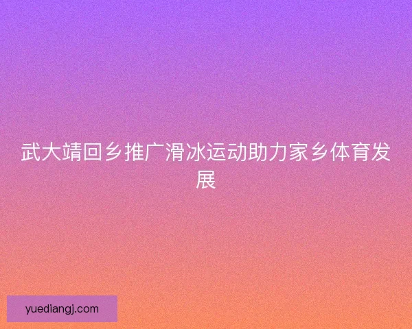 武大靖回乡推广滑冰运动助力家乡体育发展