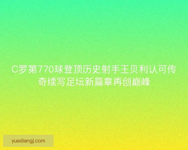 C罗第770球登顶历史射手王贝利认可传奇续写足坛新篇章再创巅峰