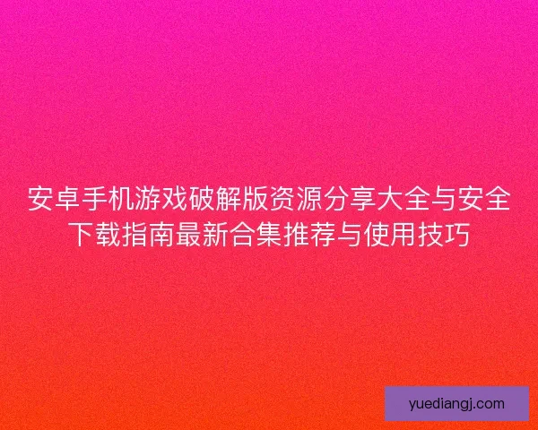 安卓手机游戏破解版资源分享大全与安全下载指南最新合集推荐与使用技巧