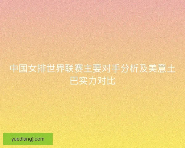 中国女排世界联赛主要对手分析及美意土巴实力对比