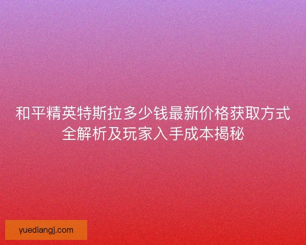 和平精英特斯拉多少钱最新价格获取方式全解析及玩家入手成本揭秘