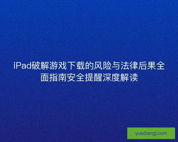 iPad破解游戏下载的风险与法律后果全面指南安全提醒深度解读