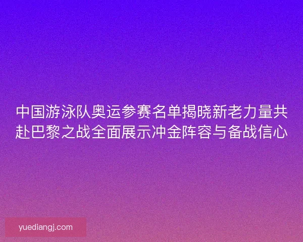 中国游泳队奥运参赛名单揭晓新老力量共赴巴黎之战全面展示冲金阵容与备战信心