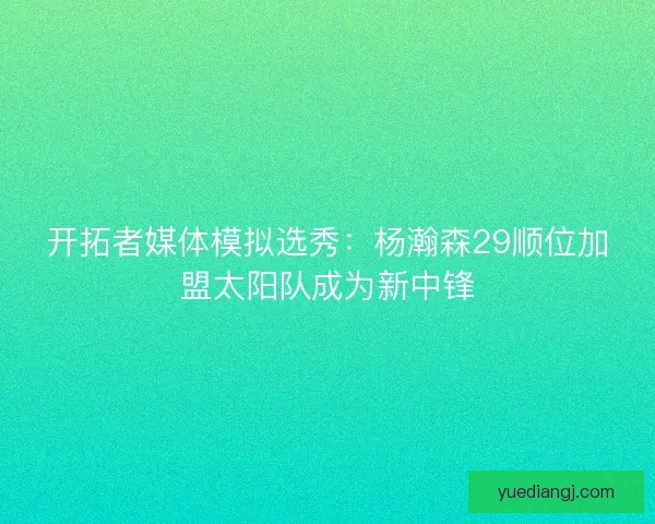 开拓者媒体模拟选秀：杨瀚森29顺位加盟太阳队成为新中锋